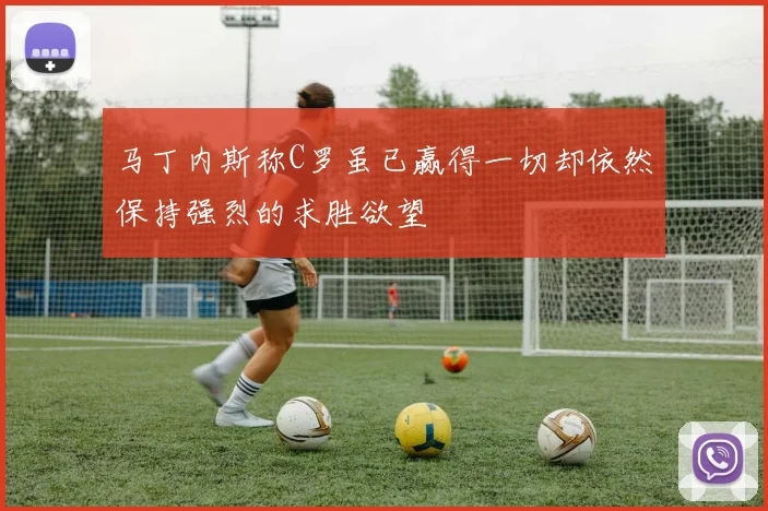 马丁内斯称C罗虽已赢得一切却依然保持强烈的求胜欲望