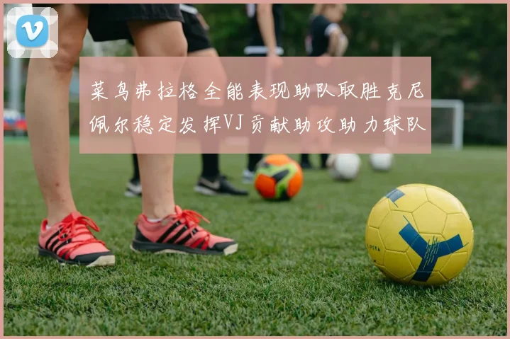 菜鸟弗拉格全能表现助队取胜克尼佩尔稳定发挥VJ贡献助攻助力球队进攻