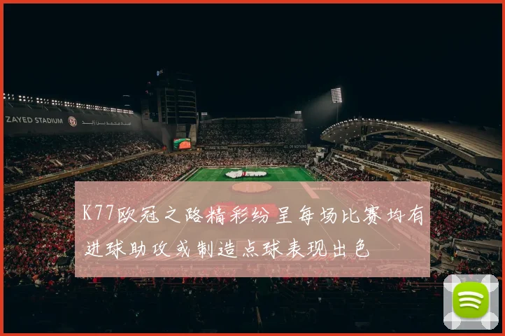 K77欧冠之路精彩纷呈每场比赛均有进球助攻或制造点球表现出色