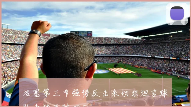 活塞第三节强势反击米切尔坦言球队未能及时回应