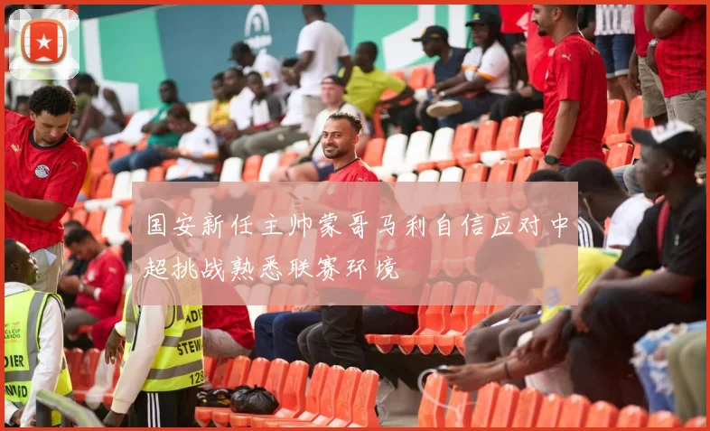 国安新任主帅蒙哥马利自信应对中超挑战熟悉联赛环境