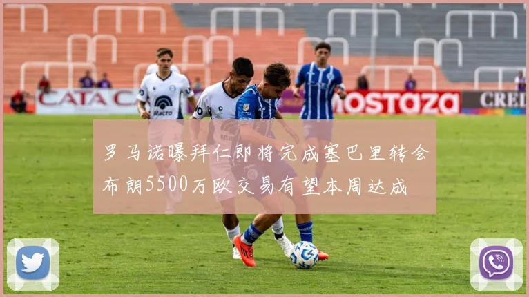 罗马诺曝拜仁即将完成塞巴里转会布朗5500万欧交易有望本周达成