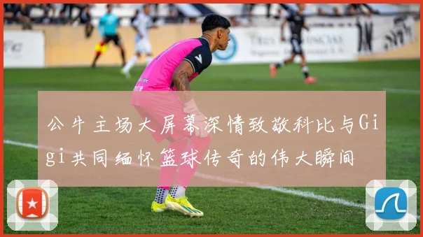 公牛主场大屏幕深情致敬科比与Gigi共同缅怀篮球传奇的伟大瞬间