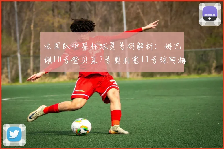 法国队世界杯球员号码解析：姆巴佩10号登贝莱7号奥利塞11号琼阿梅尼8号
