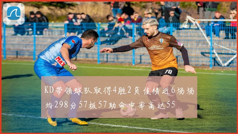 KD带领球队取得4胜2负佳绩近6场场均298分57板57助命中率高达55