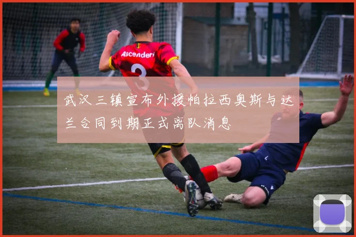 武汉三镇宣布外援帕拉西奥斯与达兰合同到期正式离队消息