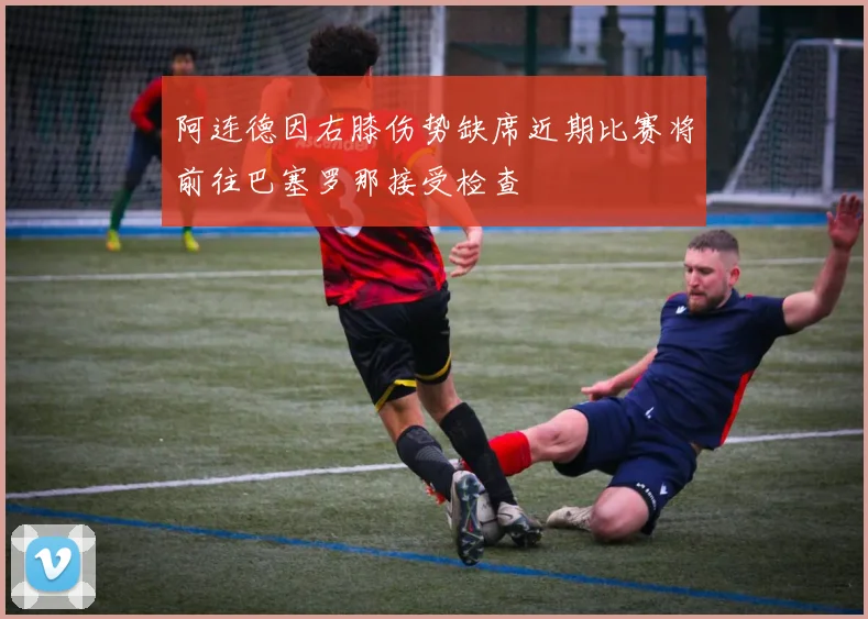 阿连德因右膝伤势缺席近期比赛将前往巴塞罗那接受检查