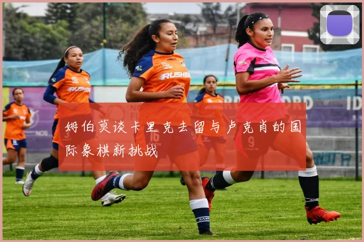 姆伯莫谈卡里克去留与卢克肖的国际象棋新挑战
