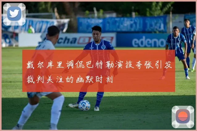 戴尔库里调侃巴特勒演技夸张引发裁判关注的幽默时刻