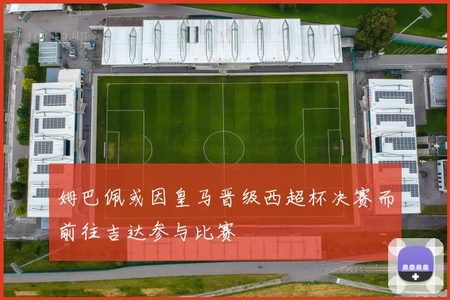 姆巴佩或因皇马晋级西超杯决赛而前往吉达参与比赛