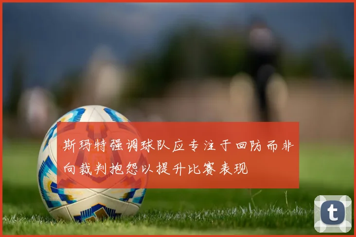 斯玛特强调球队应专注于回防而非向裁判抱怨以提升比赛表现