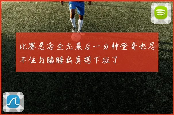 比赛悬念全无最后一分钟登哥也忍不住打瞌睡我真想下班了