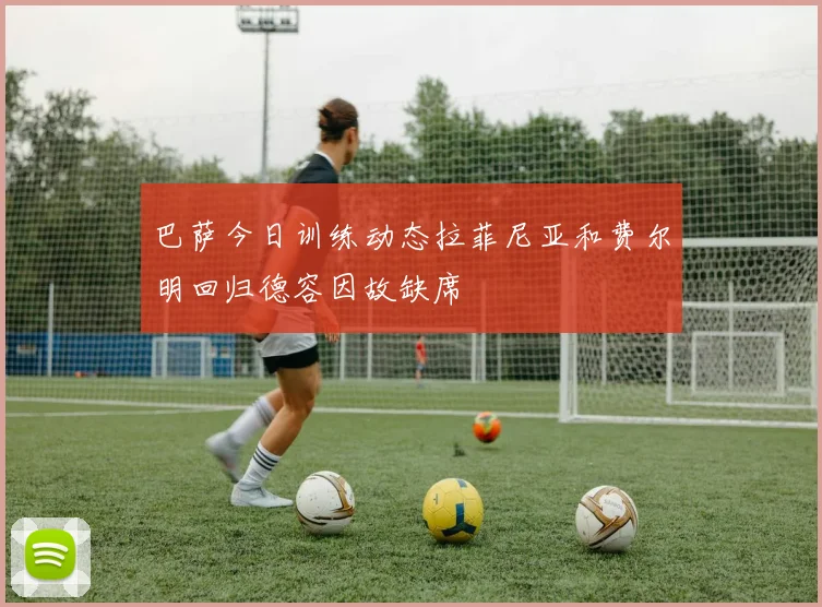 巴萨今日训练动态拉菲尼亚和费尔明回归德容因故缺席